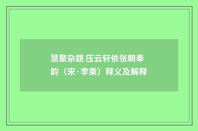 慧聚杂题 压云轩依张朝奉韵（宋·李乘）释义及解释