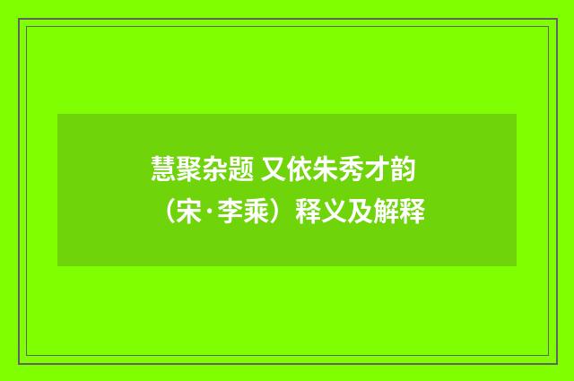 慧聚杂题 又依朱秀才韵（宋·李乘）释义及解释