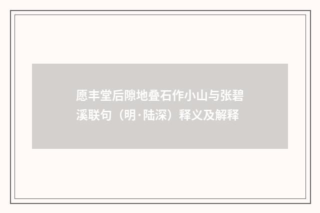 愿丰堂后隙地叠石作小山与张碧溪联句（明·陆深）释义及解释