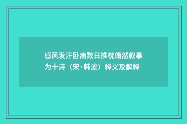 感风发汗卧病数日推枕翛然叙事为十诗（宋·韩淲）释义及解释
