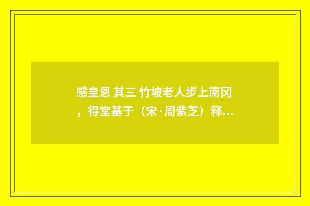 感皇恩 其三 竹坡老人步上南冈，得堂基于（宋·周紫芝）释义及解释
