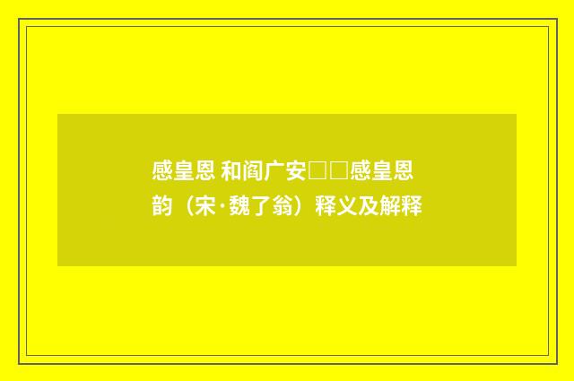 感皇恩 和阎广安□□感皇恩韵（宋·魏了翁）释义及解释