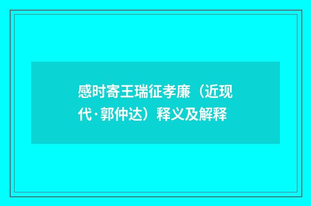 感时寄王瑞征孝廉（近现代·郭仲达）释义及解释