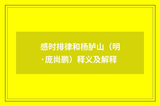 感时排律和杨胪山（明·庞尚鹏）释义及解释