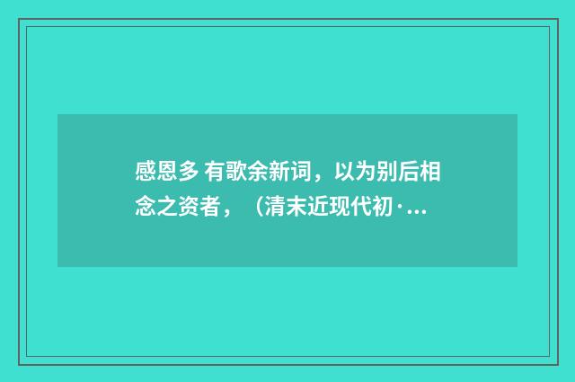 感恩多 有歌余新词，以为别后相念之资者，（清末近现代初·汪东）释义及解释