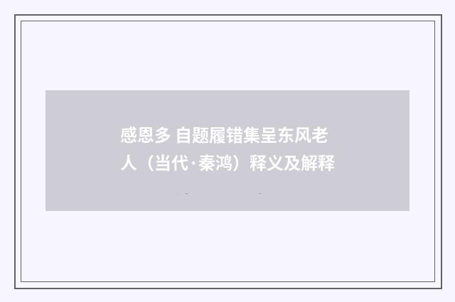 感恩多 自题履错集呈东风老人（当代·秦鸿）释义及解释