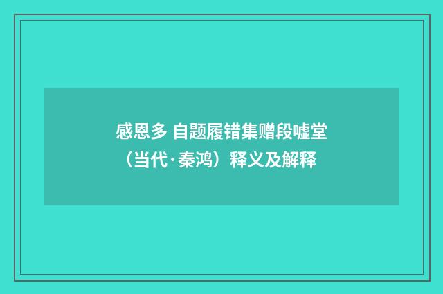 感恩多 自题履错集赠段嘘堂（当代·秦鸿）释义及解释