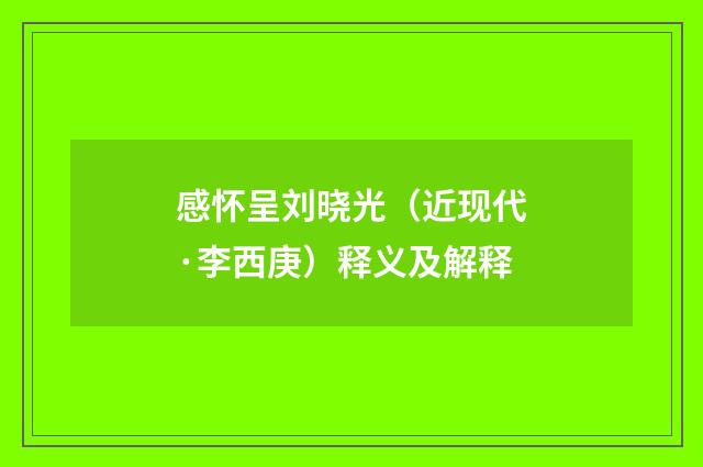 感怀呈刘晓光（近现代·李西庚）释义及解释