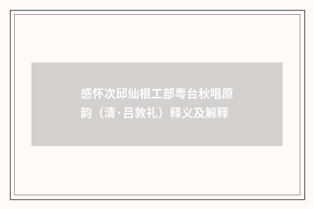 感怀次邱仙根工部粤台秋唱原韵（清·吕敦礼）释义及解释