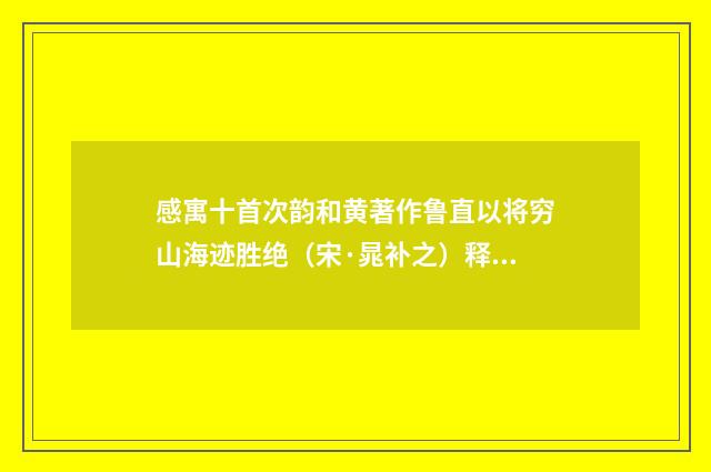 感寓十首次韵和黄著作鲁直以将穷山海迹胜绝（宋·晁补之）释义及解释
