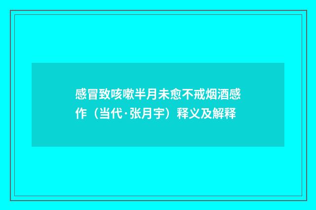 感冒致咳嗽半月未愈不戒烟酒感作（当代·张月宇）释义及解释
