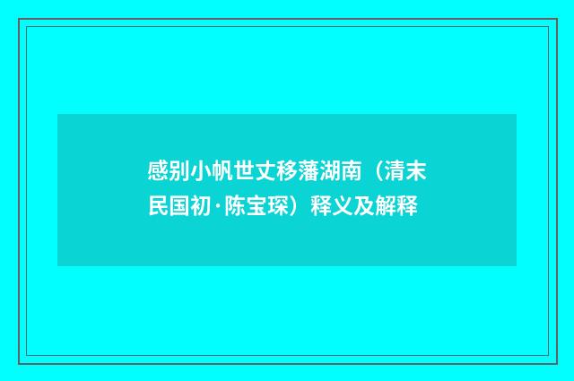 感别小帆世丈移藩湖南（清末民国初·陈宝琛）释义及解释