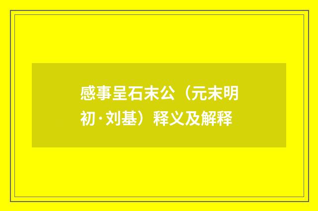 感事呈石末公（元末明初·刘基）释义及解释