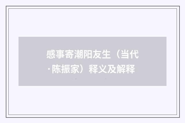 感事寄潮阳友生（当代·陈振家）释义及解释