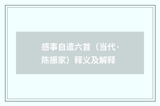 感事自遣六首（当代·陈振家）释义及解释