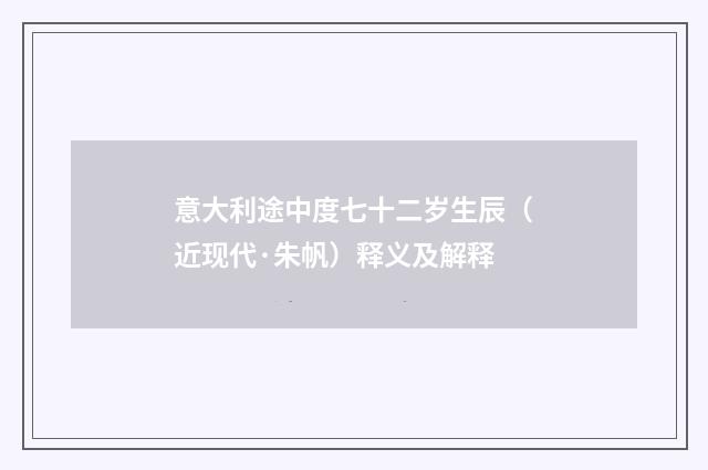 意大利途中度七十二岁生辰（近现代·朱帆）释义及解释