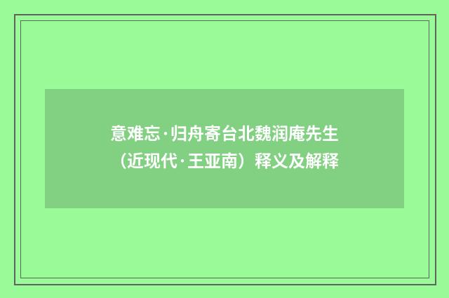 意难忘·归舟寄台北魏润庵先生（近现代·王亚南）释义及解释