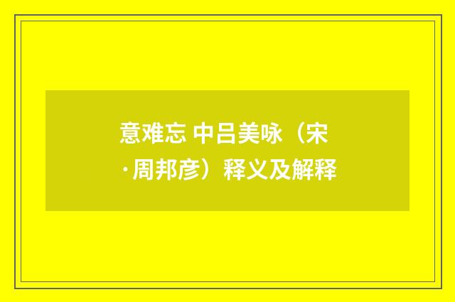 意难忘 中吕美咏（宋·周邦彦）释义及解释
