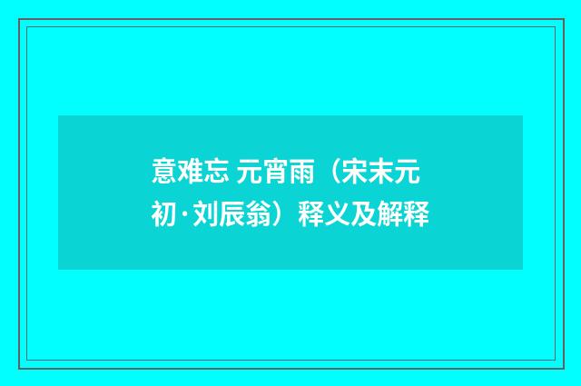 意难忘 元宵雨（宋末元初·刘辰翁）释义及解释