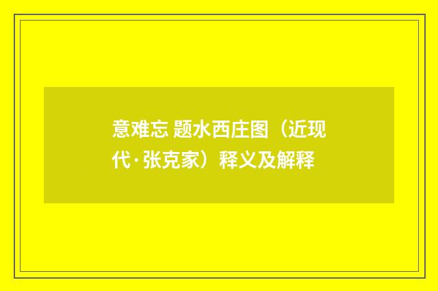 意难忘 题水西庄图（近现代·张克家）释义及解释