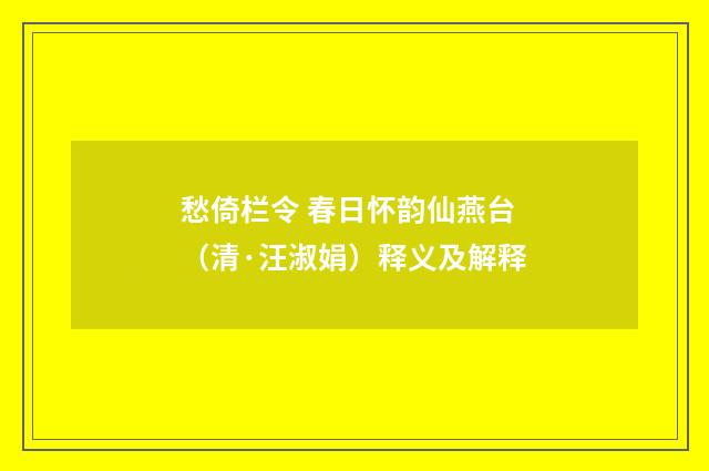 愁倚栏令 春日怀韵仙燕台（清·汪淑娟）释义及解释