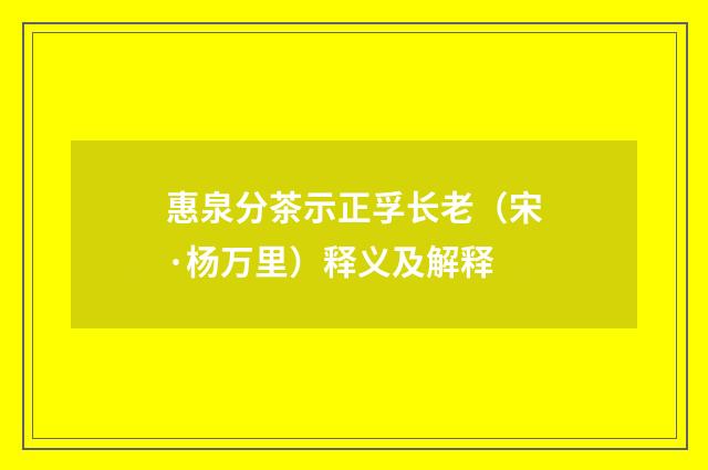 惠泉分茶示正孚长老（宋·杨万里）释义及解释
