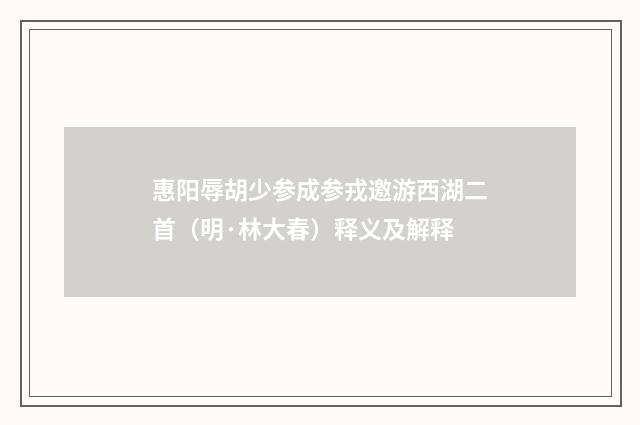 惠阳辱胡少参成参戎邀游西湖二首（明·林大春）释义及解释