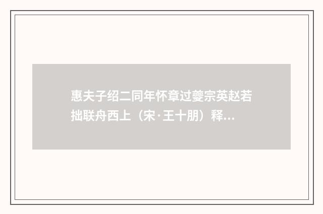 惠夫子绍二同年怀章过夔宗英赵若拙联舟西上（宋·王十朋）释义及解释
