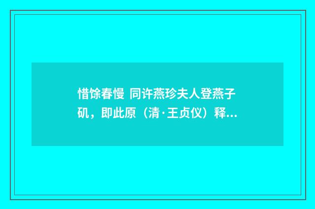 惜馀春慢 同许燕珍夫人登燕子矶，即此原（清·王贞仪）释义及解释