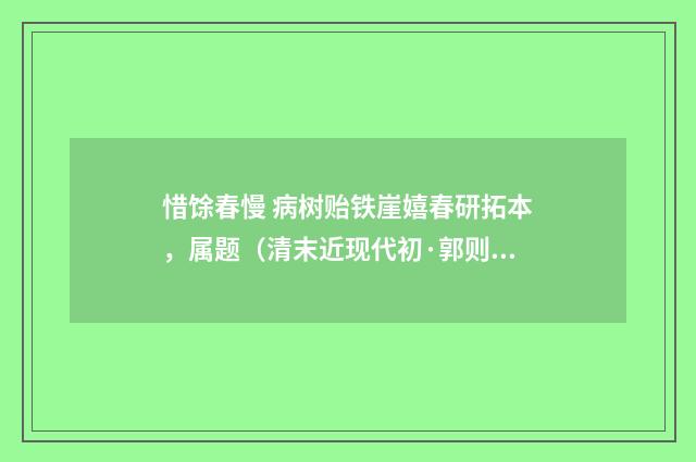 惜馀春慢 病树贻铁崖嬉春研拓本，属题（清末近现代初·郭则沄）释义及解释