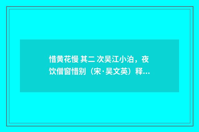 惜黄花慢 其二 次吴江小泊，夜饮僧窗惜别（宋·吴文英）释义及解释