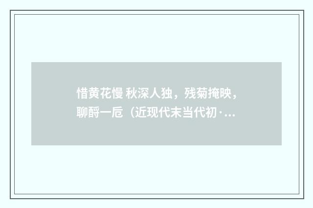 惜黄花慢 秋深人独，残菊掩映，聊酹一卮（近现代末当代初·赵尊岳）释义及解释