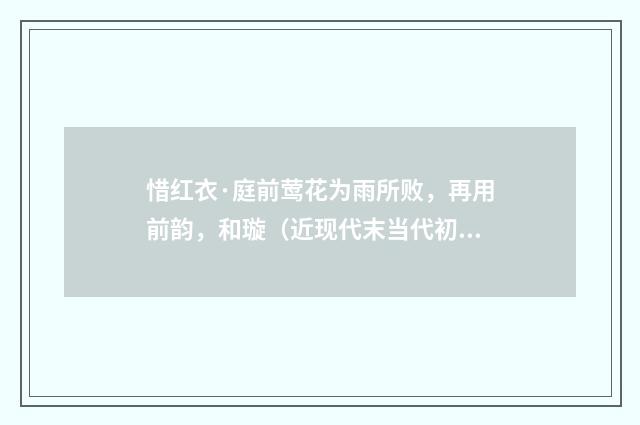 惜红衣·庭前莺花为雨所败，再用前韵，和璇（近现代末当代初·袁荣法）释义及解释