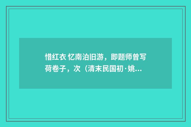 惜红衣 忆南泊旧游，即题师曾写荷卷子，次（清末民国初·姚华）释义及解释
