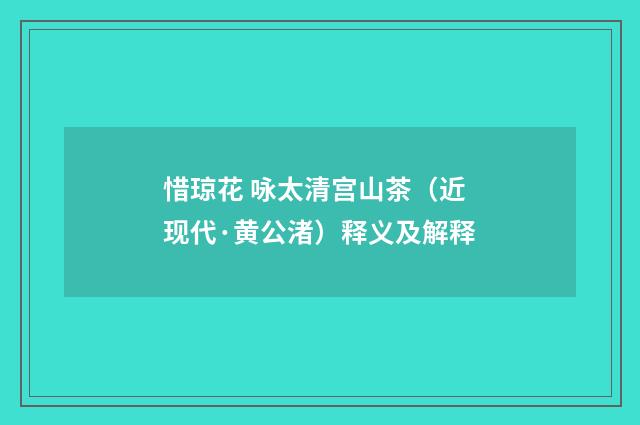 惜琼花 咏太清宫山茶（近现代·黄公渚）释义及解释