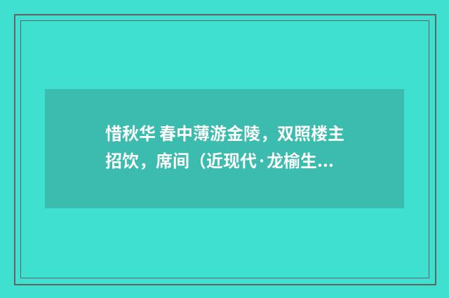 惜秋华 春中薄游金陵，双照楼主招饮，席间（近现代·龙榆生）释义及解释