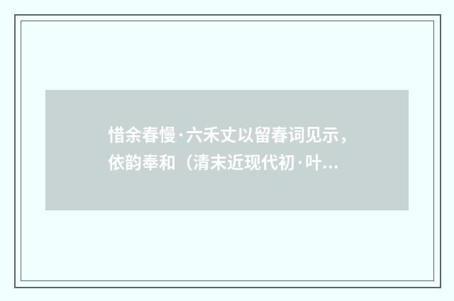 惜余春慢·六禾丈以留春词见示，依韵奉和（清末近现代初·叶恭绰）释义及解释