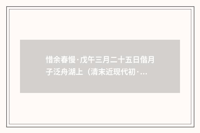 惜余春慢·戊午三月二十五日偕月子泛舟湖上（清末近现代初·潘飞声）释义及解释