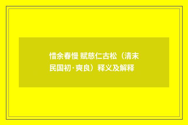 惜余春慢 赋慈仁古松（清末民国初·奭良）释义及解释
