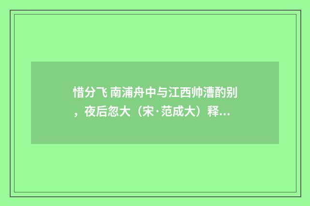 惜分飞 南浦舟中与江西帅漕酌别，夜后忽大（宋·范成大）释义及解释
