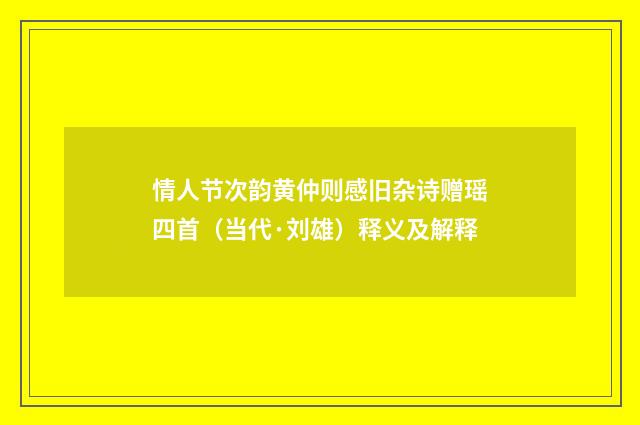 情人节次韵黄仲则感旧杂诗赠瑶四首（当代·刘雄）释义及解释