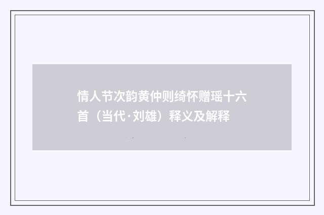 情人节次韵黄仲则绮怀赠瑶十六首（当代·刘雄）释义及解释