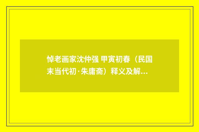 悼老画家沈仲强 甲寅初春（民国末当代初·朱庸斋）释义及解释