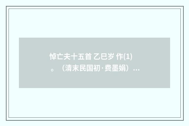 悼亡夫十五首 乙巳岁 作(1) 。（清末民国初·费墨娟）释义及解释