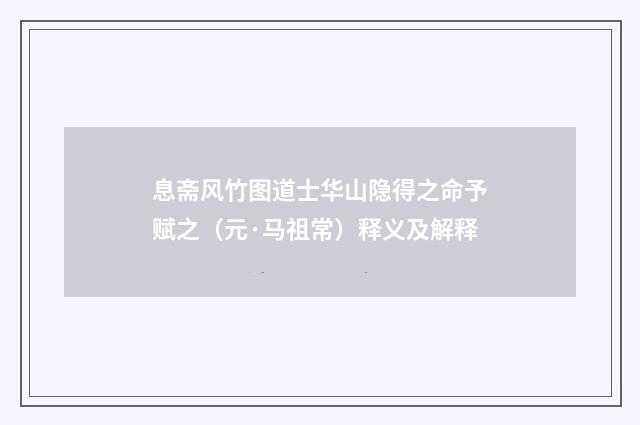 息斋风竹图道士华山隐得之命予赋之（元·马祖常）释义及解释