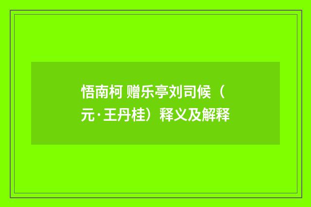 悟南柯 赠乐亭刘司候（元·王丹桂）释义及解释