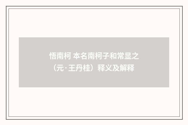 悟南柯 本名南柯子和常显之（元·王丹桂）释义及解释