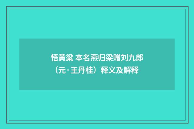 悟黄粱 本名燕归梁赠刘九郎（元·王丹桂）释义及解释