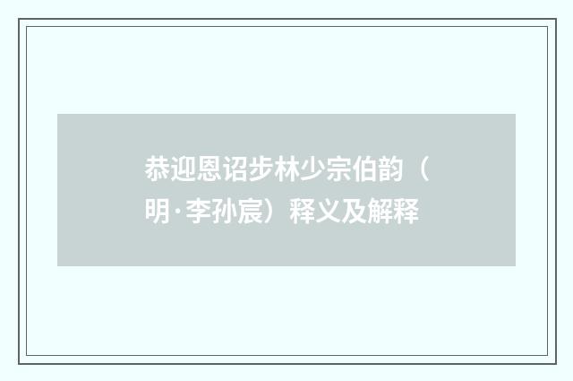 恭迎恩诏步林少宗伯韵（明·李孙宸）释义及解释