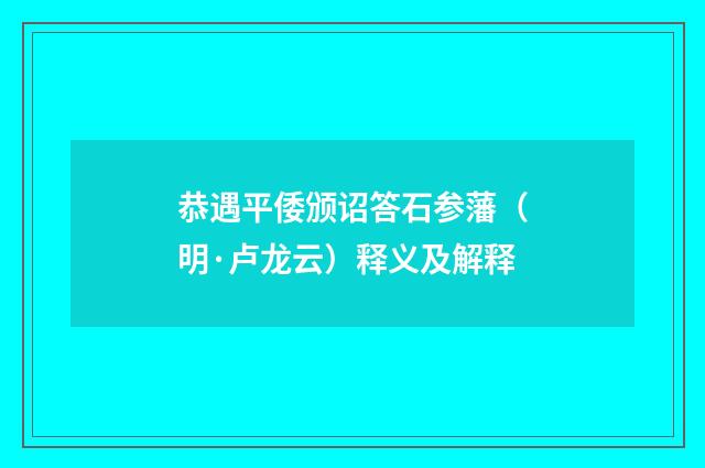 恭遇平倭颁诏答石参藩（明·卢龙云）释义及解释